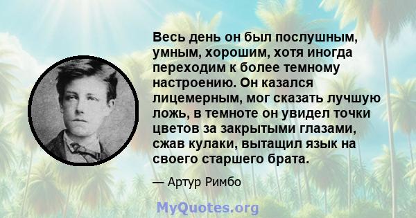 Весь день он был послушным, умным, хорошим, хотя иногда переходим к более темному настроению. Он казался лицемерным, мог сказать лучшую ложь, в темноте он увидел точки цветов за закрытыми глазами, сжав кулаки, вытащил