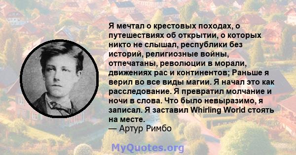 Я мечтал о крестовых походах, о путешествиях об открытии, о которых никто не слышал, республики без историй, религиозные войны, отпечатаны, революции в морали, движениях рас и континентов; Раньше я верил во все виды