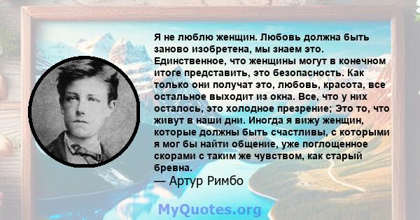 Я не люблю женщин. Любовь должна быть заново изобретена, мы знаем это. Единственное, что женщины могут в конечном итоге представить, это безопасность. Как только они получат это, любовь, красота, все остальное выходит