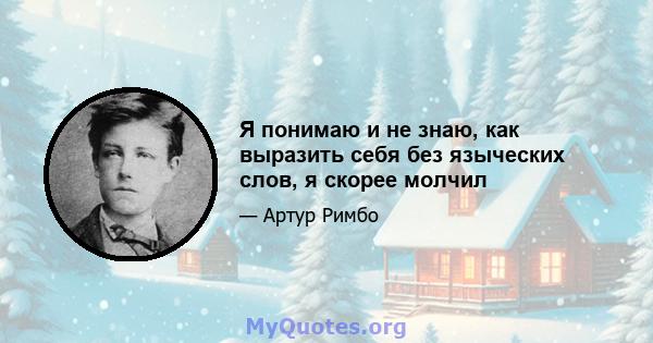 Я понимаю и не знаю, как выразить себя без языческих слов, я скорее молчил