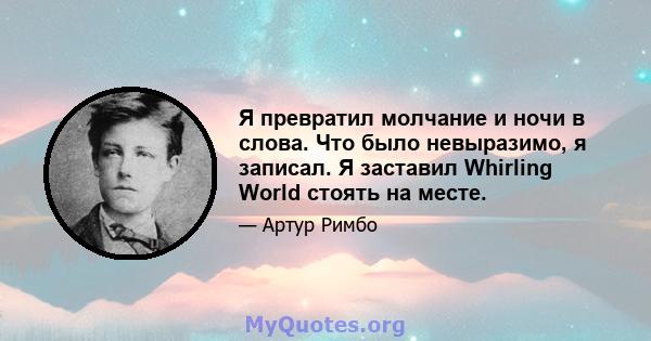 Я превратил молчание и ночи в слова. Что было невыразимо, я записал. Я заставил Whirling World стоять на месте.