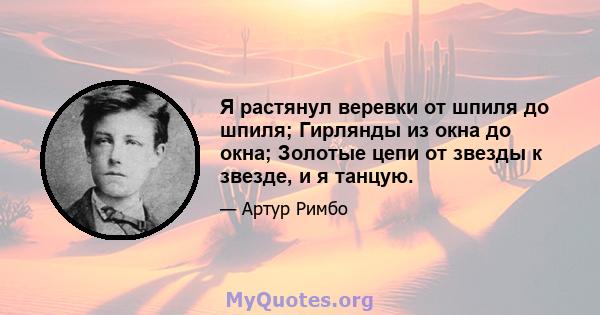 Я растянул веревки от шпиля до шпиля; Гирлянды из окна до окна; Золотые цепи от звезды к звезде, и я танцую.