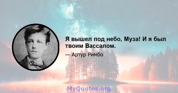 Я вышел под небо, Муза! И я был твоим Вассалом.