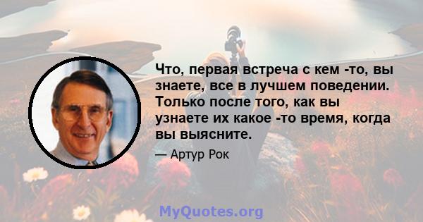 Что, первая встреча с кем -то, вы знаете, все в лучшем поведении. Только после того, как вы узнаете их какое -то время, когда вы выясните.