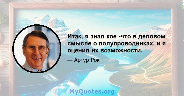 Итак, я знал кое -что в деловом смысле о полупроводниках, и я оценил их возможности.