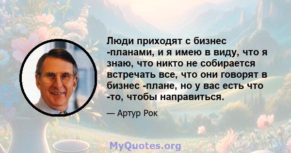 Люди приходят с бизнес -планами, и я имею в виду, что я знаю, что никто не собирается встречать все, что они говорят в бизнес -плане, но у вас есть что -то, чтобы направиться.