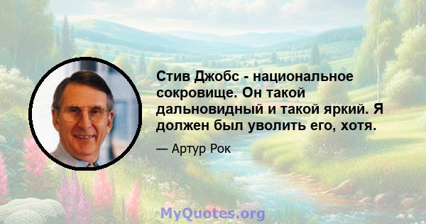 Стив Джобс - национальное сокровище. Он такой дальновидный и такой яркий. Я должен был уволить его, хотя.