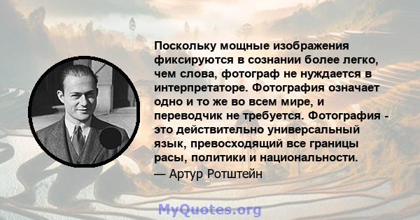 Поскольку мощные изображения фиксируются в сознании более легко, чем слова, фотограф не нуждается в интерпретаторе. Фотография означает одно и то же во всем мире, и переводчик не требуется. Фотография - это