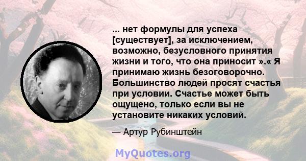 ... нет формулы для успеха [существует], за исключением, возможно, безусловного принятия жизни и того, что она приносит ».« Я принимаю жизнь безоговорочно. Большинство людей просят счастья при условии. Счастье может