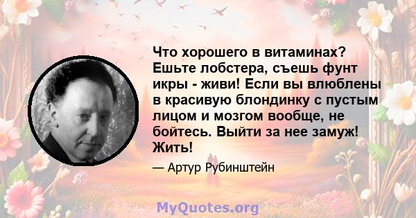 Что хорошего в витаминах? Ешьте лобстера, съешь фунт икры - живи! Если вы влюблены в красивую блондинку с пустым лицом и мозгом вообще, не бойтесь. Выйти за нее замуж! Жить!