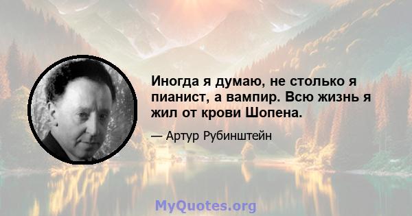 Иногда я думаю, не столько я пианист, а вампир. Всю жизнь я жил от крови Шопена.