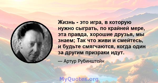 Жизнь - это игра, в которую нужно сыграть, по крайней мере, эта правда, хорошие друзья, мы знаем; Так что живи и смейтесь, и будьте смягчаются, когда один за другим призраки идут.