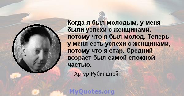 Когда я был молодым, у меня были успехи с женщинами, потому что я был молод. Теперь у меня есть успехи с женщинами, потому что я стар. Средний возраст был самой сложной частью.