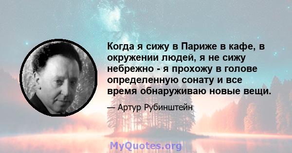 Когда я сижу в Париже в кафе, в окружении людей, я не сижу небрежно - я прохожу в голове определенную сонату и все время обнаруживаю новые вещи.