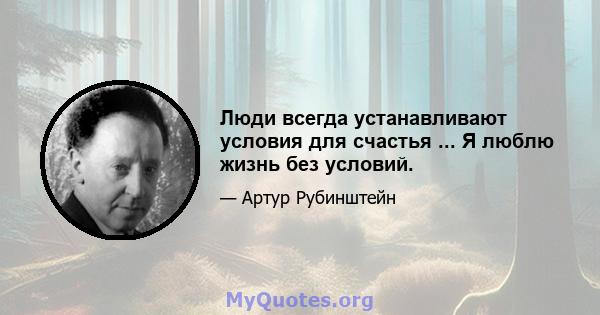 Люди всегда устанавливают условия для счастья ... Я люблю жизнь без условий.