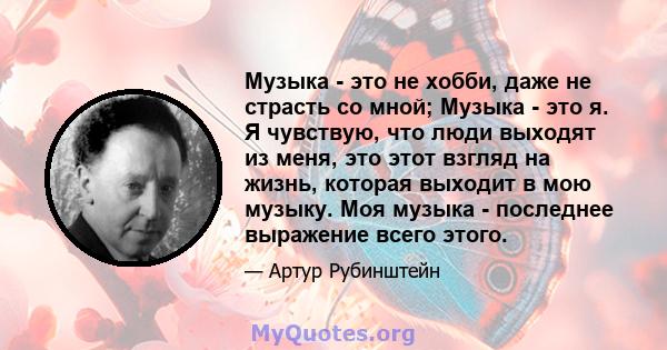 Музыка - это не хобби, даже не страсть со мной; Музыка - это я. Я чувствую, что люди выходят из меня, это этот взгляд на жизнь, которая выходит в мою музыку. Моя музыка - последнее выражение всего этого.