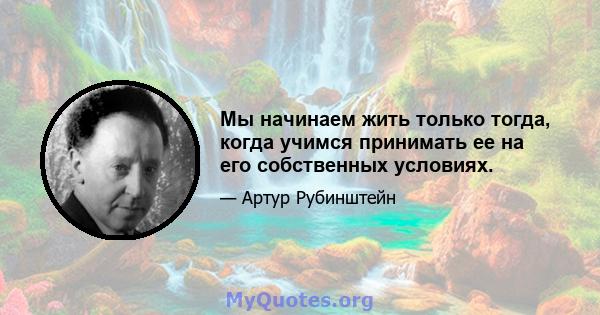 Мы начинаем жить только тогда, когда учимся принимать ее на его собственных условиях.