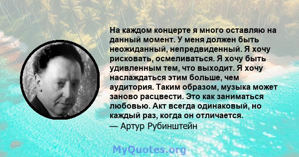 На каждом концерте я много оставляю на данный момент. У меня должен быть неожиданный, непредвиденный. Я хочу рисковать, осмеливаться. Я хочу быть удивленным тем, что выходит. Я хочу наслаждаться этим больше, чем