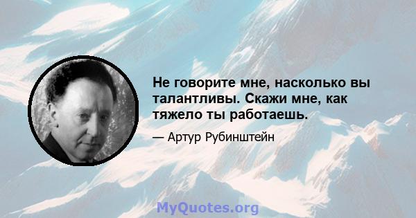 Не говорите мне, насколько вы талантливы. Скажи мне, как тяжело ты работаешь.