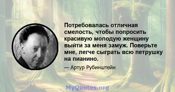 Потребовалась отличная смелость, чтобы попросить красивую молодую женщину выйти за меня замуж. Поверьте мне, легче сыграть всю петрушку на пианино.