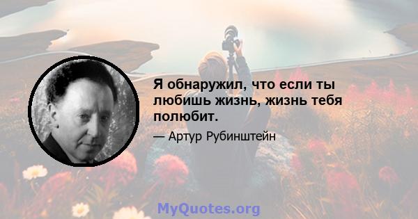 Я обнаружил, что если ты любишь жизнь, жизнь тебя полюбит.