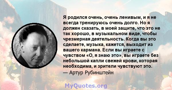 Я родился очень, очень ленивым, и я не всегда тренируюсь очень долго. Но я должен сказать, в моей защите, что это не так хорошо, в музыкальном виде, чтобы чрезмерная деятельность. Когда вы это сделаете, музыка, кажется, 