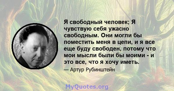 Я свободный человек; Я чувствую себя ужасно свободным. Они могли бы поместить меня в цепи, и я все еще буду свободен, потому что мои мысли были бы моими - и это все, что я хочу иметь.