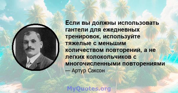 Если вы должны использовать гантели для ежедневных тренировок, используйте тяжелые с меньшим количеством повторений, а не легких колокольчиков с многочисленными повторениями