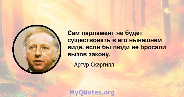 Сам парламент не будет существовать в его нынешнем виде, если бы люди не бросали вызов закону.