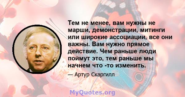 Тем не менее, вам нужны не марши, демонстрации, митинги или широкие ассоциации, все они важны. Вам нужно прямое действие. Чем раньше люди поймут это, тем раньше мы начнем что -то изменить.