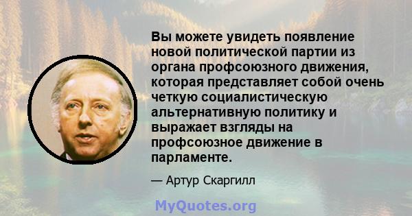 Вы можете увидеть появление новой политической партии из органа профсоюзного движения, которая представляет собой очень четкую социалистическую альтернативную политику и выражает взгляды на профсоюзное движение в