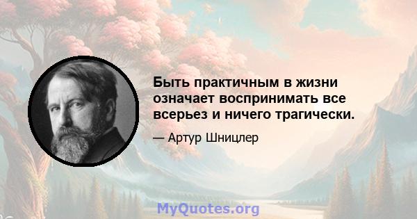 Быть практичным в жизни означает воспринимать все всерьез и ничего трагически.