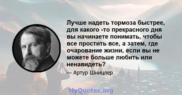 Лучше надеть тормоза быстрее, для какого -то прекрасного дня вы начинаете понимать, чтобы все простить все, а затем, где очарование жизни, если вы не можете больше любить или ненавидеть?