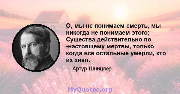 О, мы не понимаем смерть, мы никогда не понимаем этого; Существа действительно по -настоящему мертвы, только когда все остальные умерли, кто их знал.