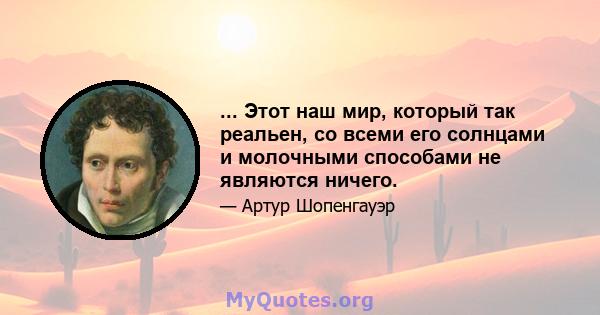 ... Этот наш мир, который так реальен, со всеми его солнцами и молочными способами не являются ничего.