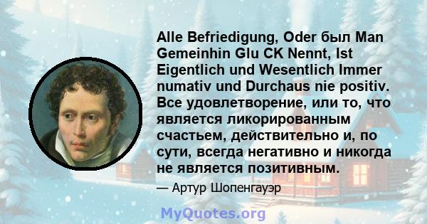 Alle Befriedigung, Oder был Man Gemeinhin Glu CK Nennt, Ist Eigentlich und Wesentlich Immer numativ und Durchaus nie positiv. Все удовлетворение, или то, что является ликорированным счастьем, действительно и, по сути,