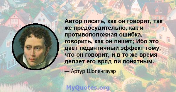 Автор писать, как он говорит, так же предосудительно, как и противоположная ошибка, говорить, как он пишет; Ибо это дает педантичный эффект тому, что он говорит, и в то же время делает его вряд ли понятным.