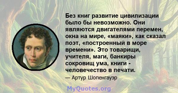 Без книг развитие цивилизации было бы невозможно. Они являются двигателями перемен, окна на мире, «маяки», как сказал поэт, «построенный в море времени». Это товарищи, учителя, маги, банкиры сокровищ ума, книги -