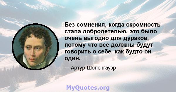 Без сомнения, когда скромность стала добродетелью, это было очень выгодно для дураков, потому что все должны будут говорить о себе, как будто он один.