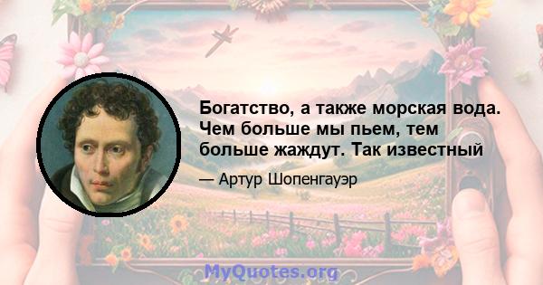 Богатство, а также морская вода. Чем больше мы пьем, тем больше жаждут. Так известный