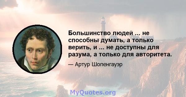 Большинство людей ... не способны думать, а только верить, и ... не доступны для разума, а только для авторитета.