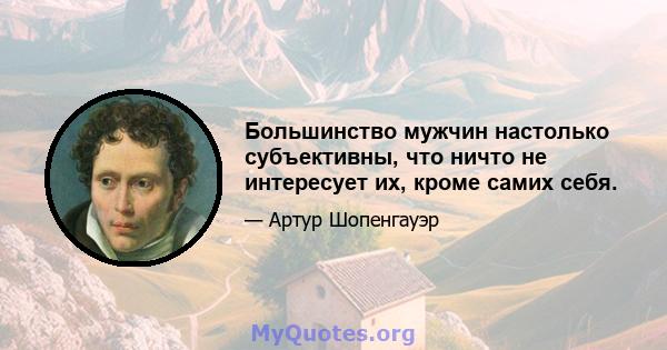 Большинство мужчин настолько субъективны, что ничто не интересует их, кроме самих себя.