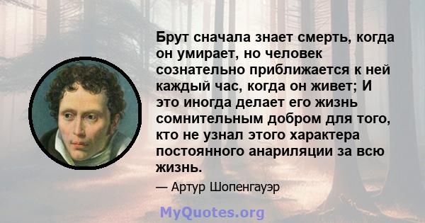 Брут сначала знает смерть, когда он умирает, но человек сознательно приближается к ней каждый час, когда он живет; И это иногда делает его жизнь сомнительным добром для того, кто не узнал этого характера постоянного