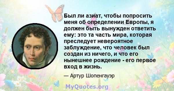 Был ли азиат, чтобы попросить меня об определении Европы, я должен быть вынужден ответить ему: это та часть мира, которая преследует невероятное заблуждение, что человек был создан из ничего, и что его нынешнее рождение 