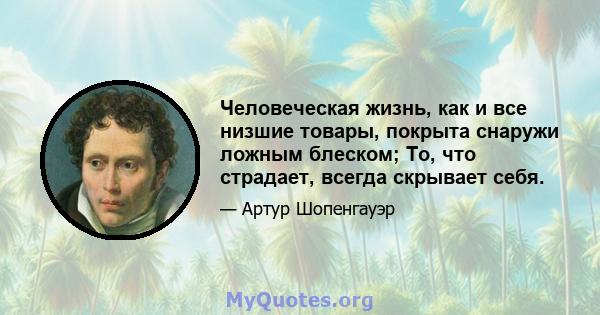 Человеческая жизнь, как и все низшие товары, покрыта снаружи ложным блеском; То, что страдает, всегда скрывает себя.