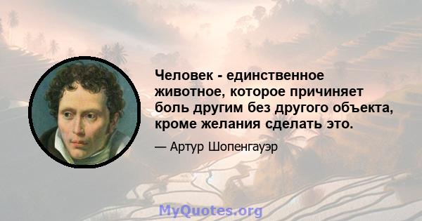 Человек - единственное животное, которое причиняет боль другим без другого объекта, кроме желания сделать это.