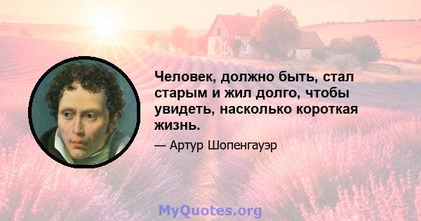 Человек, должно быть, стал старым и жил долго, чтобы увидеть, насколько короткая жизнь.