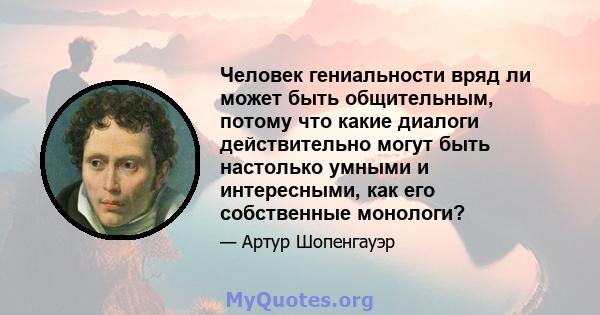 Человек гениальности вряд ли может быть общительным, потому что какие диалоги действительно могут быть настолько умными и интересными, как его собственные монологи?