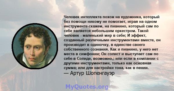 Человек интеллекта похож на художника, который без помощи никому не помогает, играя на одном инструменте-скажем, на пианино, который сам по себе является небольшим оркестром. Такой человек - маленький мир в себе; И