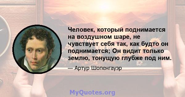 Человек, который поднимается на воздушном шаре, не чувствует себя так, как будто он поднимается; Он видит только землю, тонущую глубже под ним.